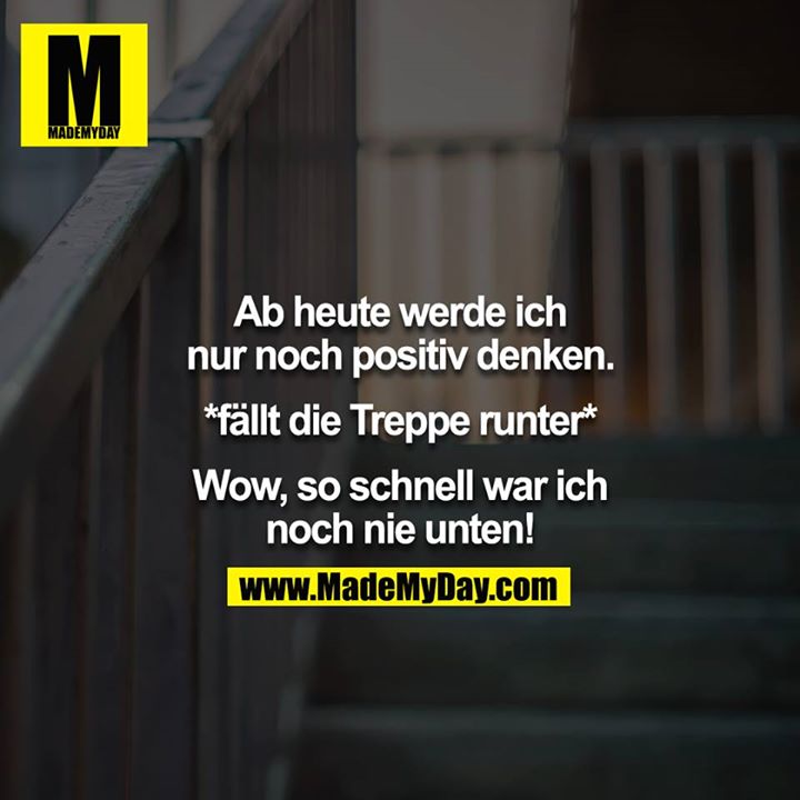 Ab heute werde ich nur noch positiv denken.<br />
<br />
*fällt die Treppe runter*<br />
<br />
Wow, so schnell war ich noch nie unten!