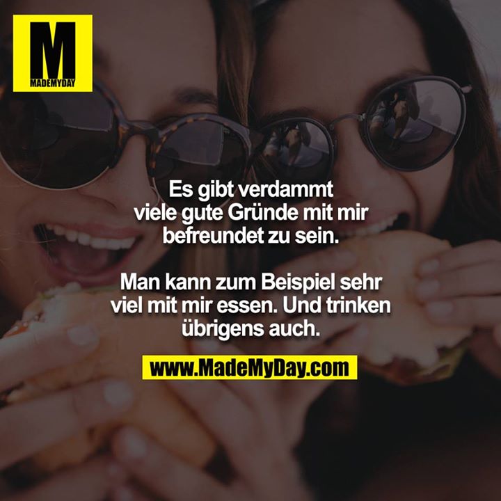 Es gibt verdammt viele gute Gründe mit mir befreundet zu sein.<br />
<br />
Man kann zum Beispiel sehr viel mit mir essen. Und trinken übrigens auch.