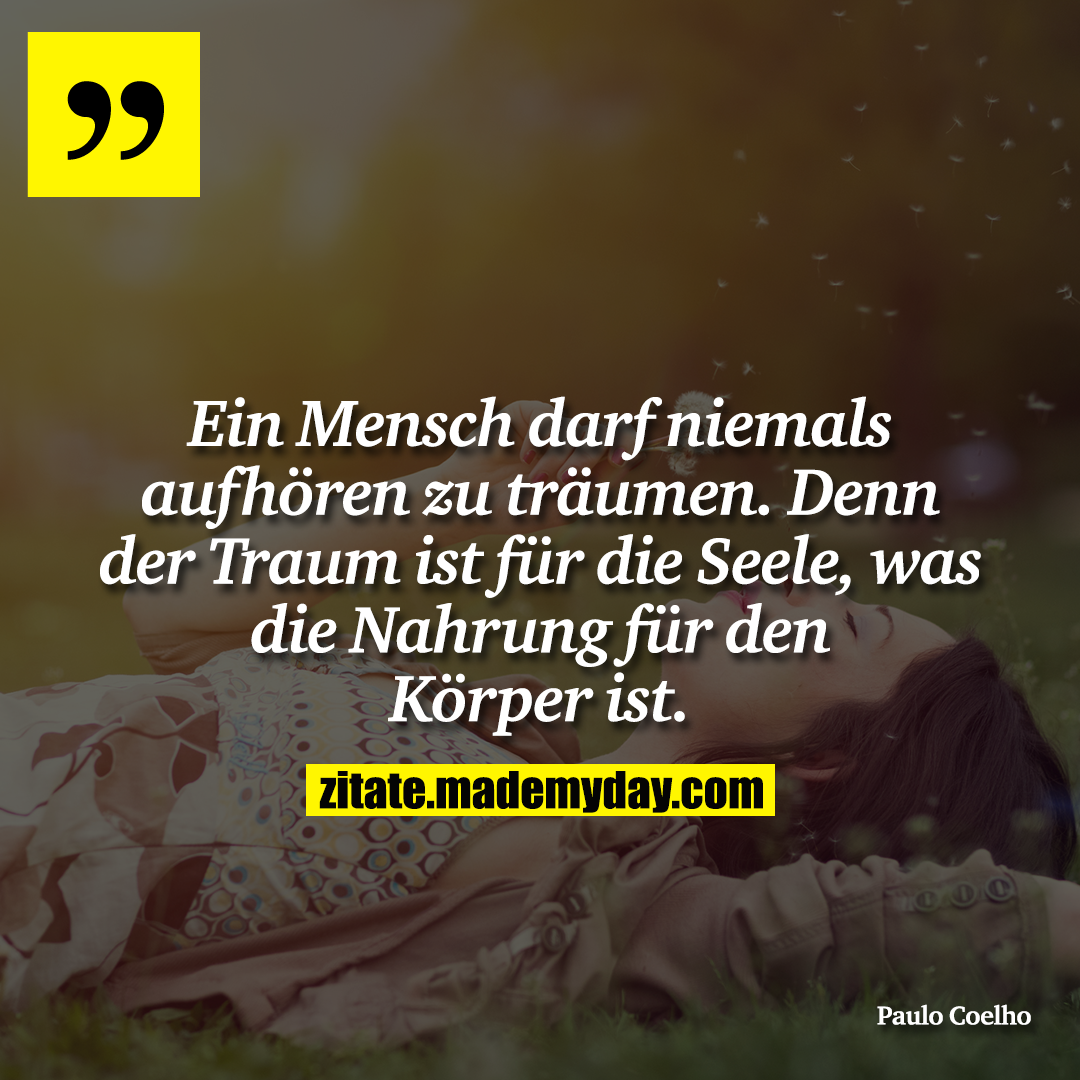 Ein Mensch darf niemals aufhören zu träumen. Denn der Traum ist für die Seele, was die Nahrung für den Körper ist.