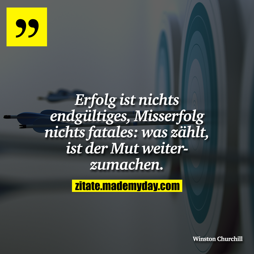 Erfolg ist nichts endgültiges, Misserfolg nichts fatales: was zählt, ist der Mut weiterzumachen.