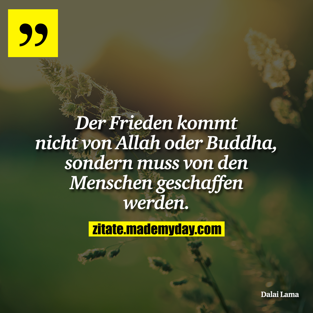 Der Frieden kommt nicht von Allah oder Buddha, sondern muss von den Menschen geschaffen werden.