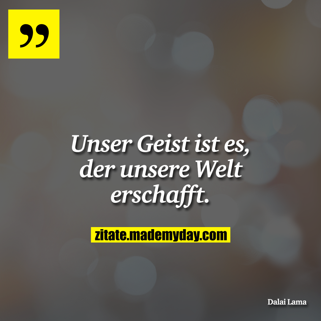 Unser Geist ist es, der unsere Welt erschafft.