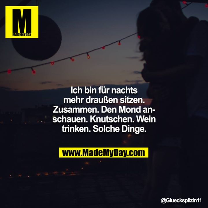 Ich bin für nachts mehr draußen sitzen. Zusammen. Den Mond anschauen. Knutschen. Wein trinken. Solche Dinge.