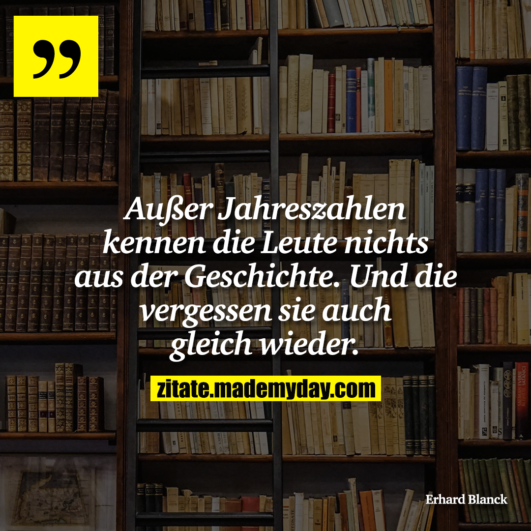 Außer Jahreszahlen kennen die Leute nichts aus der Geschichte. Und die vergessen sie auch gleich wieder.