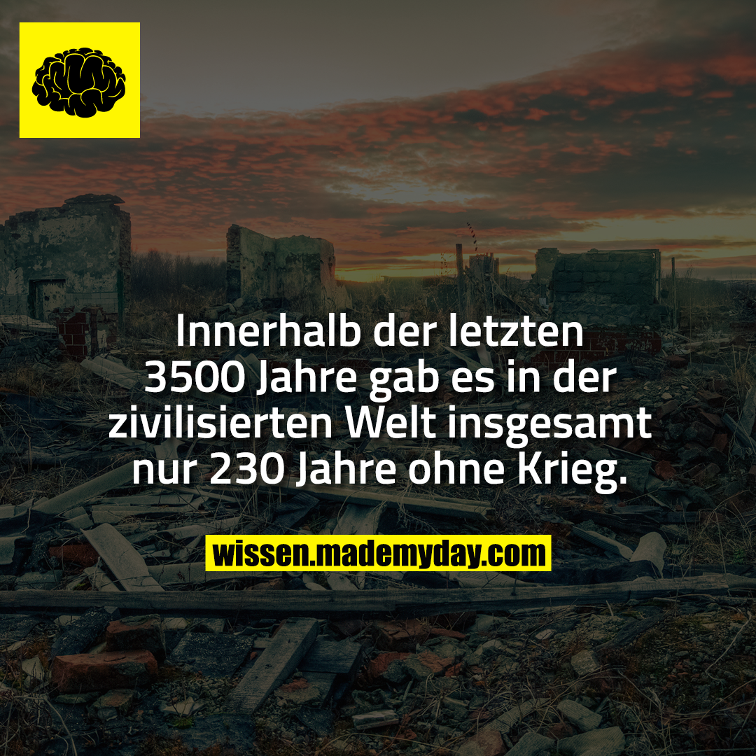 Innerhalb der letzten 3500 Jahre gab es in der zivilisierten Welt insgesamt nur 230 Jahre ohne Krieg.