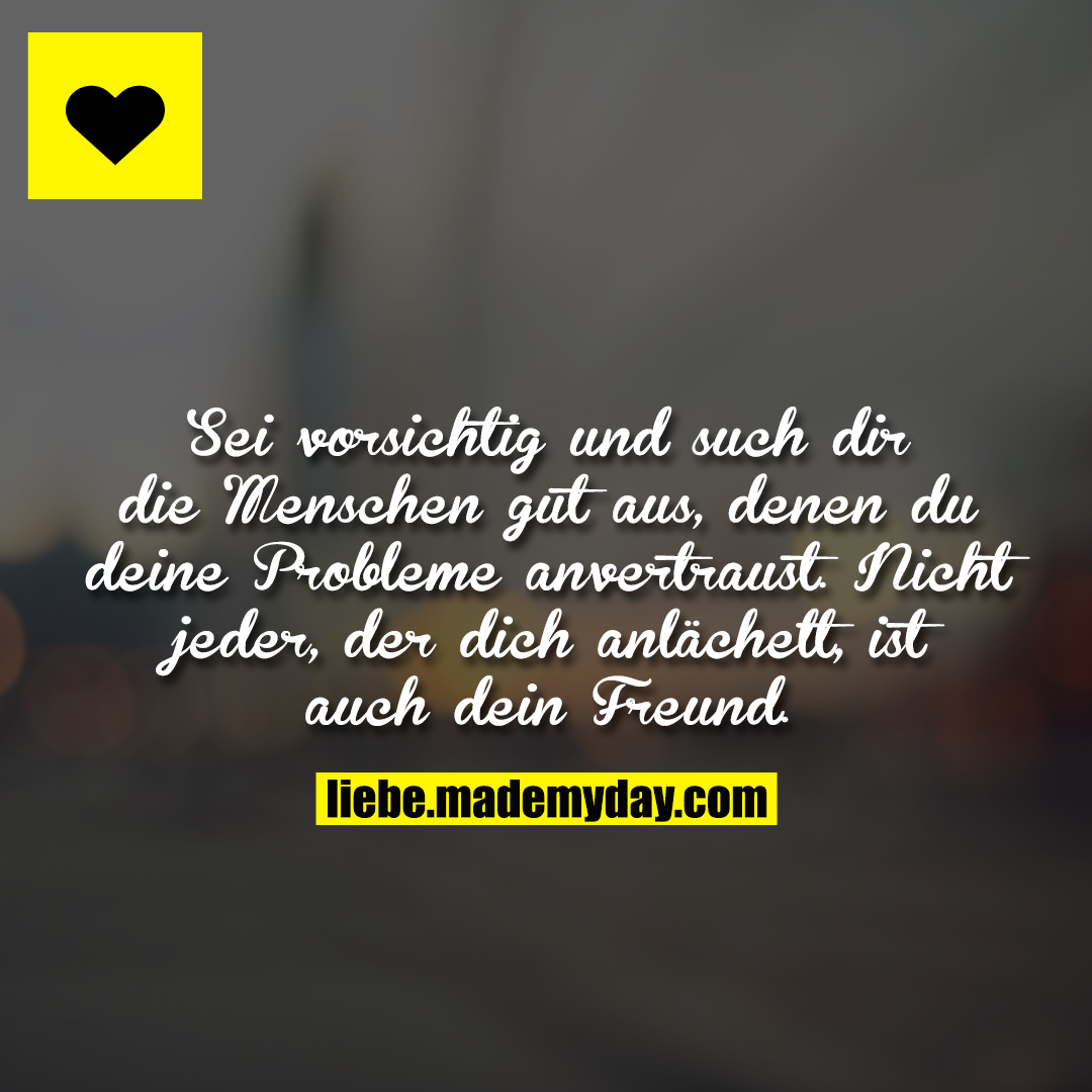Sei vorsichtig und such dir die Menschen gut aus, denen du deine Probleme anvertraust. Nicht jeder, der dich anlächelt, ist auch dein Freund.