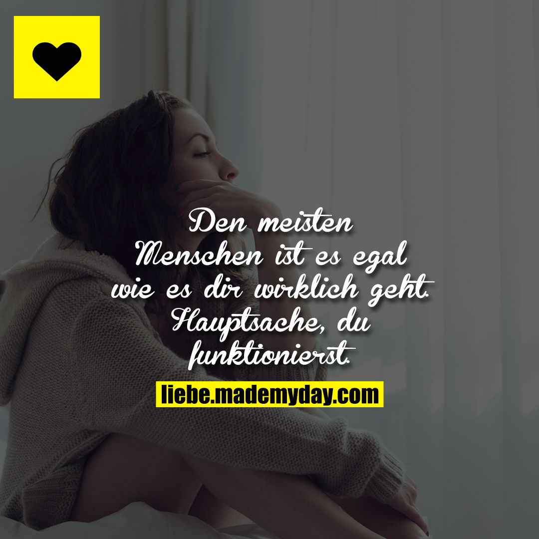Den meisten Menschen ist es egal wie es dir wirklich geht.<br />
Hauptsache, du funktionierst.