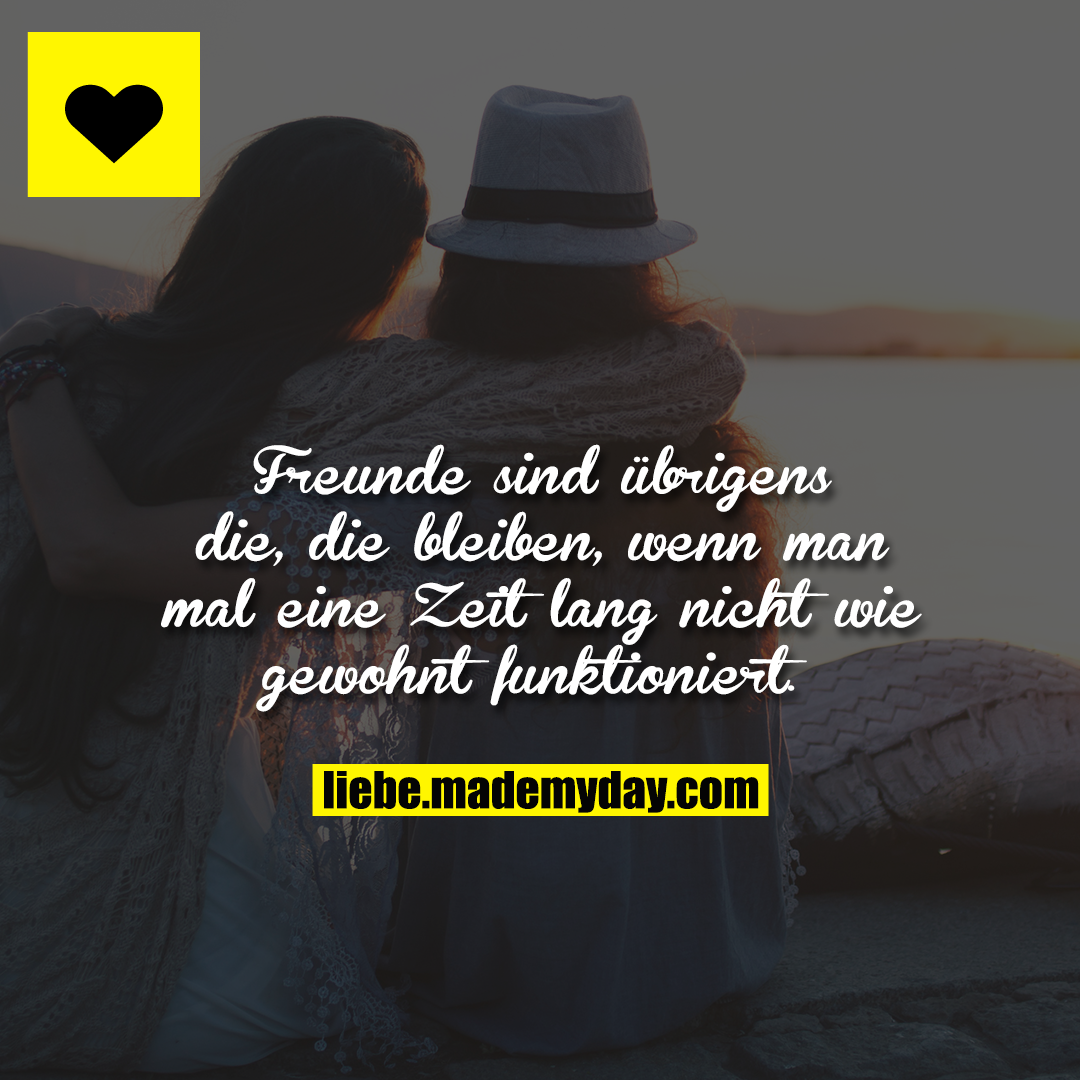 Freunde sind übrigens die, die bleiben, wenn man mal eine Zeit lang nicht wie gewohnt funktioniert. 