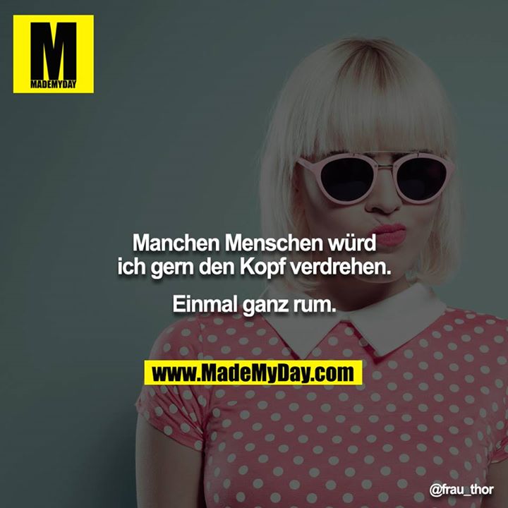 Manchen Menschen würd ich gern den Kopf verdrehen.<br />
Einmal ganz rum.