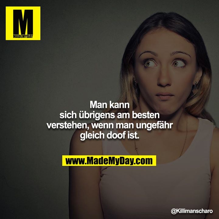 Man kann sich übrigens am besten verstehen, wenn man ungefähr gleich doof ist.
