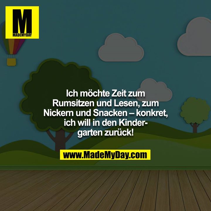 Ich möchte Zeit zum Rumsitzen und Lesen, zum Nickern und Snacken – konkret, ich will in den Kindergarten zurück!