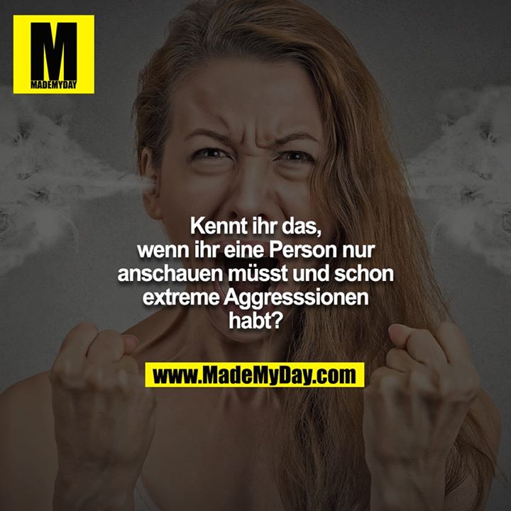 Kennt ihr das, wenn ihr eine Person nur anschauen müsst und schon extreme Aggresssionen habt?