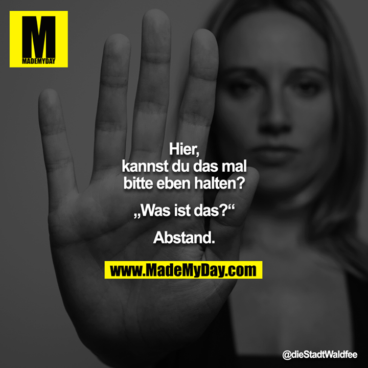 Hier, kannst du das mal bitte eben halten?<br />
<br />
„Was ist das?“<br />
<br />
Abstand.