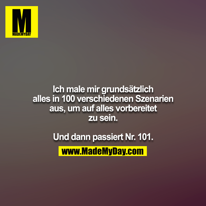 Ich male mir grundsätzlich alles in 100 verschiedenen Szenarien<br />
aus, um auf alles vorbereitet zu sein.<br />
<br />
Und dann passiert Nr. 101.