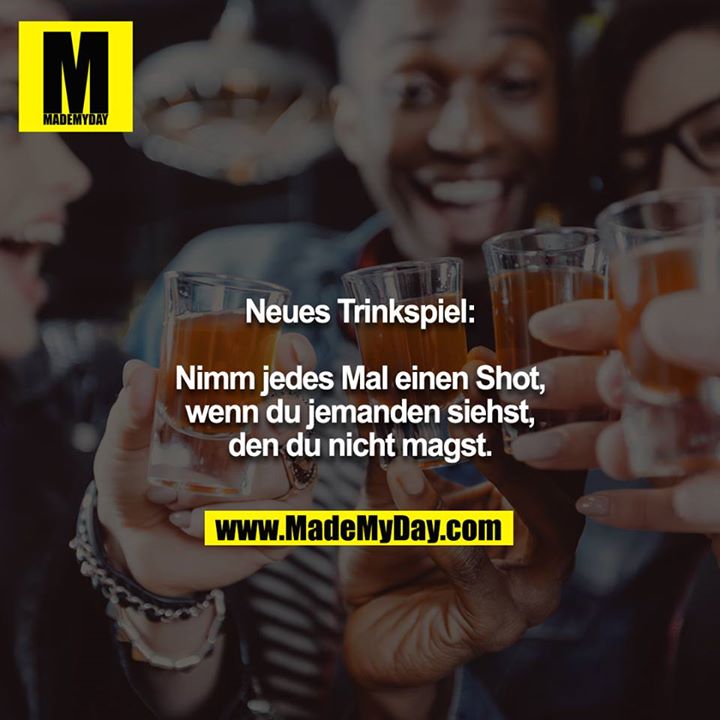Neues Trinkspiel:<br />
<br />
Nimm jedes Mal einen Shot, wenn du jemanden siehst, den du nicht magst.