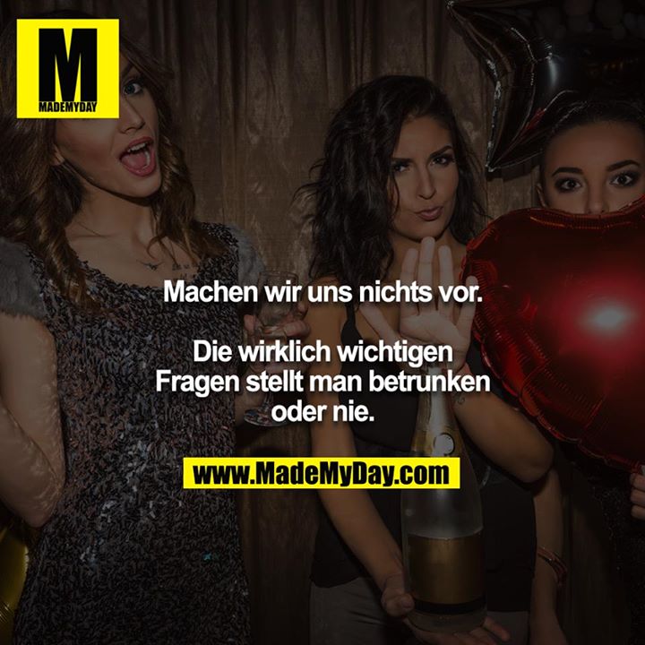 Machen wir uns nichts vor.<br />
<br />
Die wirklich wichtigen Fragen stellt man betrunken oder nie.