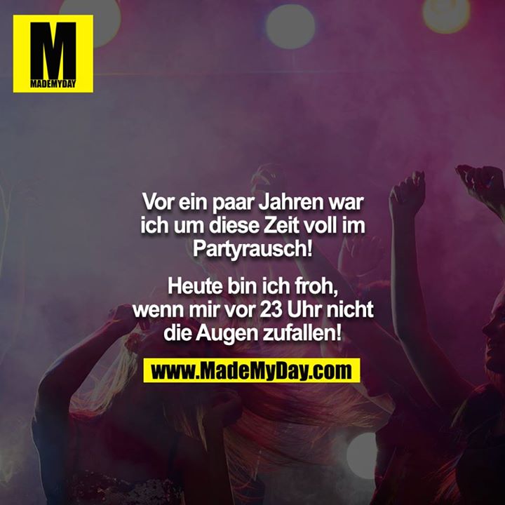 Vor ein paar Jahren war ich um diese Zeit voll im Partyrausch!<br />
<br />
Heute bin ich froh, wenn mir vor 23 Uhr nicht die Augen zufallen!