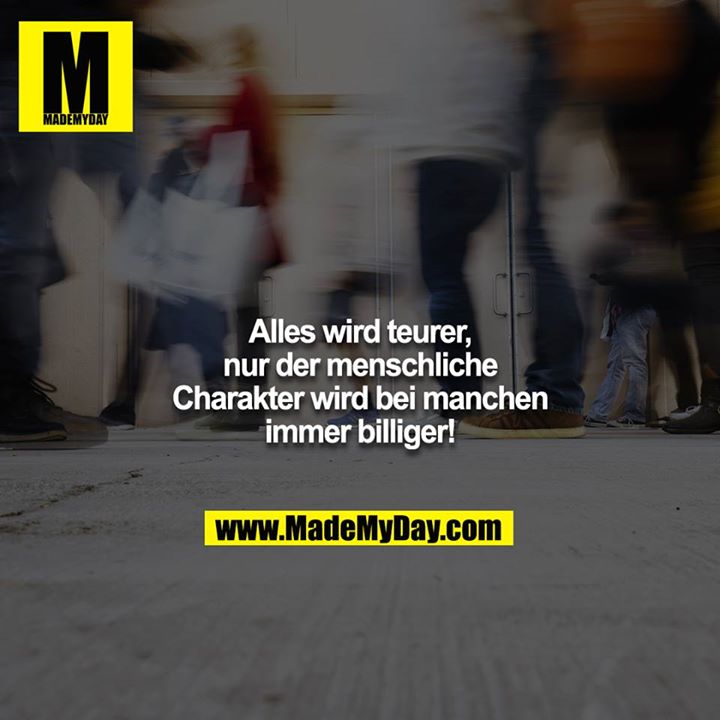 Alles wird teurer, nur der menschliche Charakter wird bei manchen immer billiger!