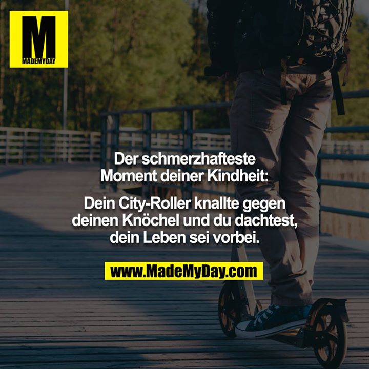 Der schmerzhafteste Moment deiner Kindheit:<br />
<br />
Dein City-Roller knallte gegen deinen Knöchel und du dachtest,<br />
dein Leben sei vorbei.