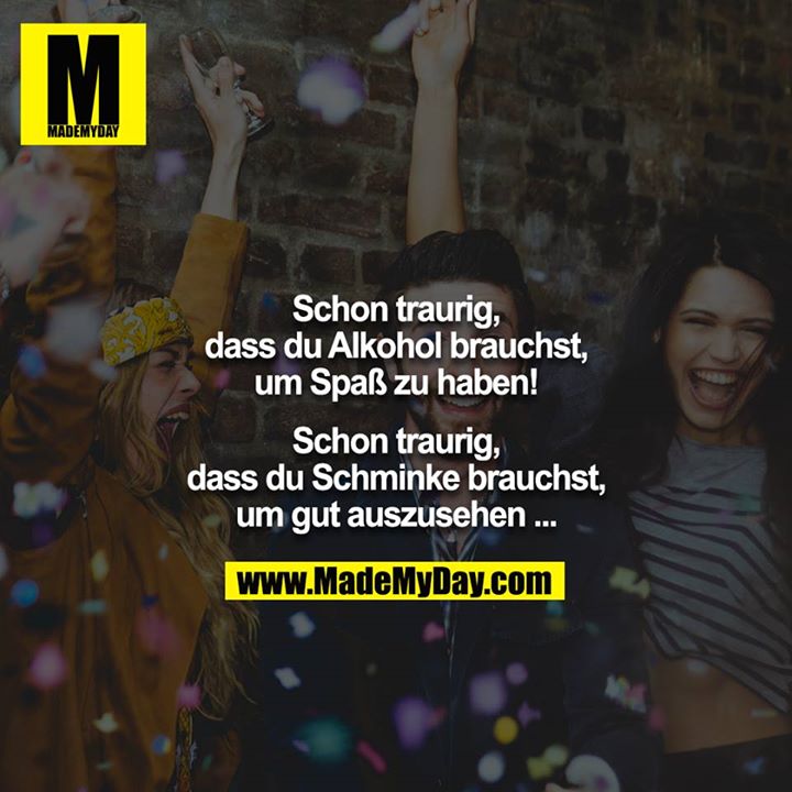Schon traurig, dass du Alkohol brauchst um Spaß zu haben!<br />
<br />
Schon traurig, dass du Schminke brauchst, um gut auszusehen ...