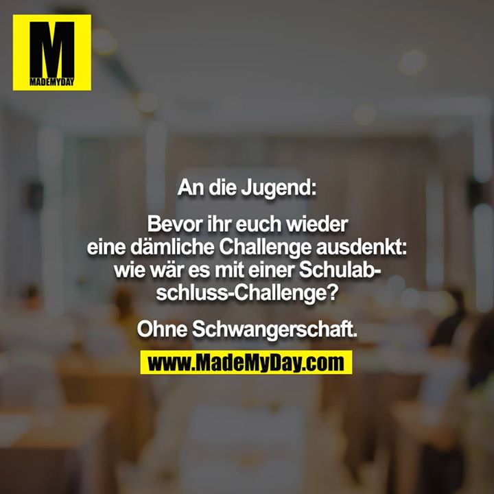 An die Jugend:<br />
<br />
Bevor ihr euch wieder eine dämliche Challenge ausdenkt:<br />
wie wär es mit einer Schulabschluss-Challenge?<br />
<br />
Ohne Schwangerschaft.