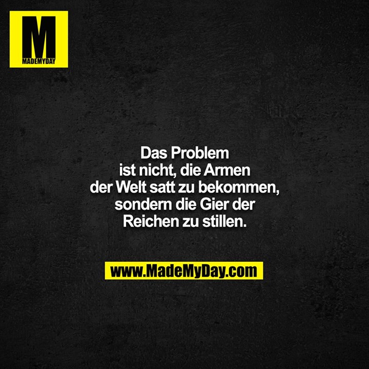 Das Problem ist nicht, die Armen der Welt satt zu bekommen,<br />
sondern die Gier der Reichen zu stillen.