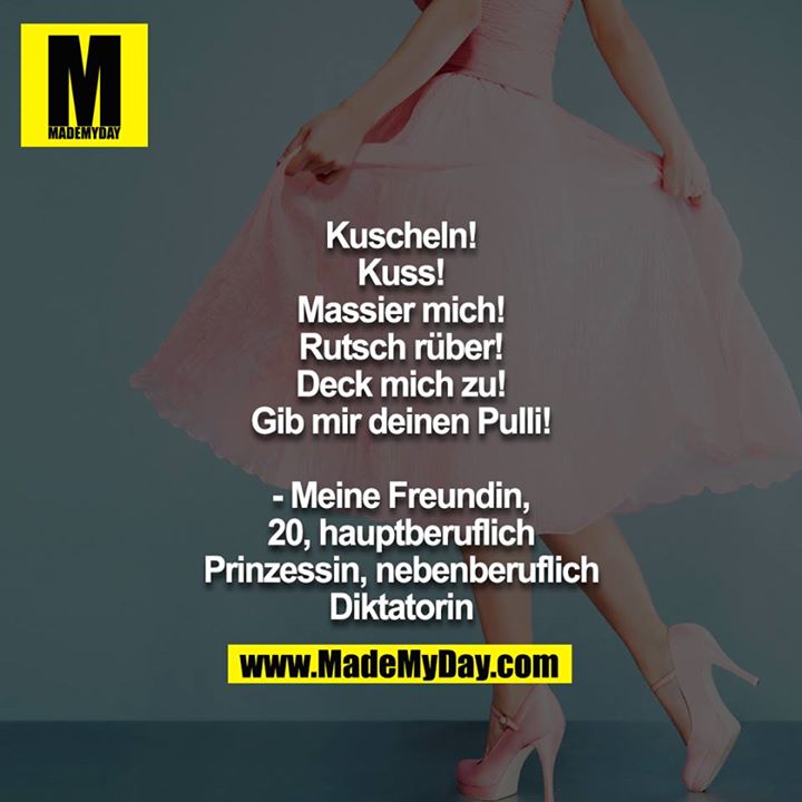 Kuscheln!<br />
Kuss!<br />
Massier mich!<br />
Rutsch rüber!<br />
Deck mich zu!<br />
Gib mir deinen Pulli!<br />
<br />
- Meine Freundin, 20, hauptberuflich Prinzessin, nebenberuflich Diktatorin