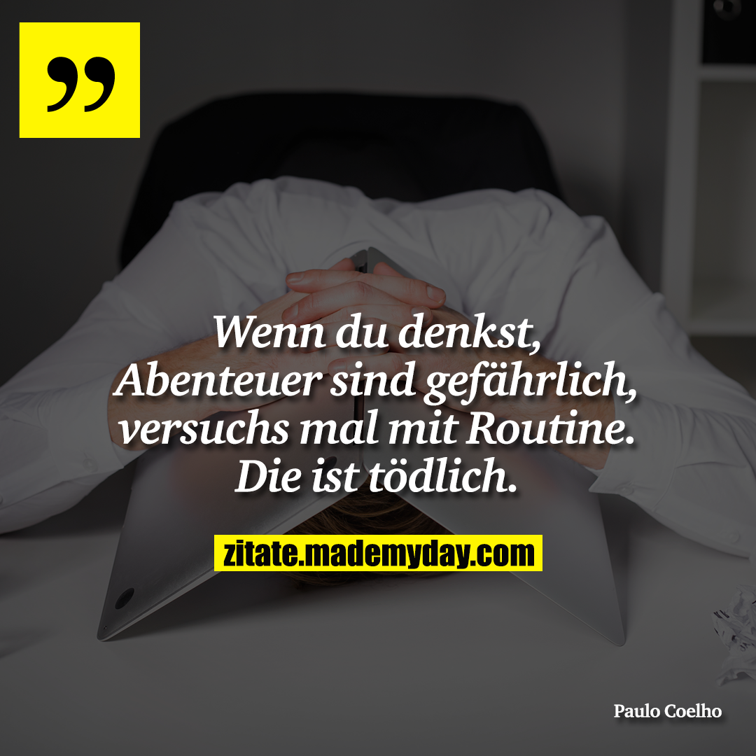 Wenn du denkst, Abenteuer sind gefährlich, versuchs mal mit Routine. Die ist tödlich.