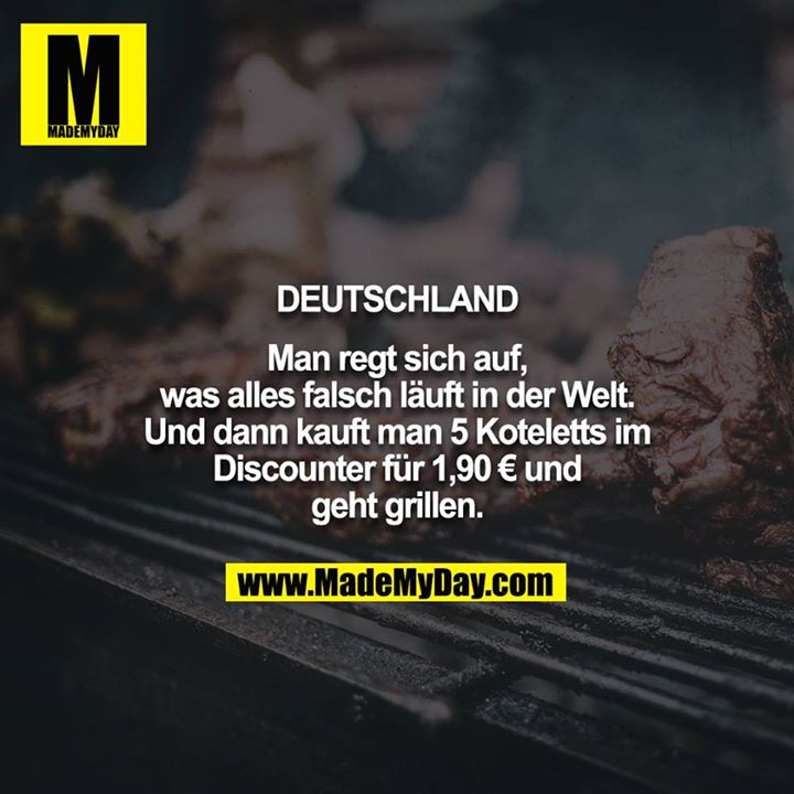 Deutschland<br />
<br />
Man regt sich auf, was alles falsch läuft in der Welt. Und dann kauft man 5 Koteletts im Discounter für 1,90 € und geht grillen.