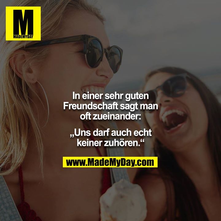 In einer sehr guten Freundschaft sagt man oft zueinander:<br />
<br />
„Uns darf auch echt keiner zuhören.“