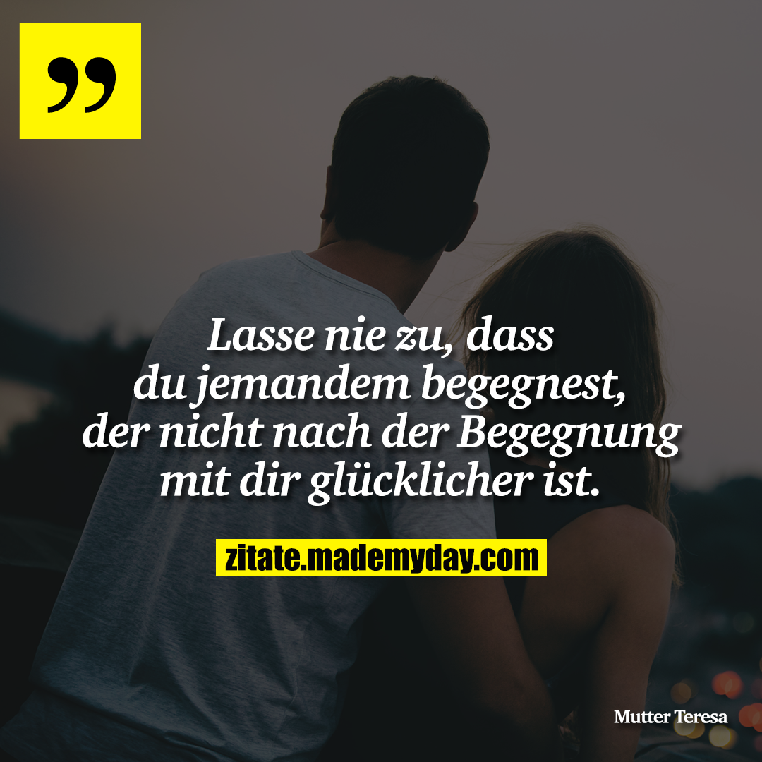 Lasse nie zu, dass du jemandem begegnest, der nicht nach der Begegnung mit dir glücklicher ist.