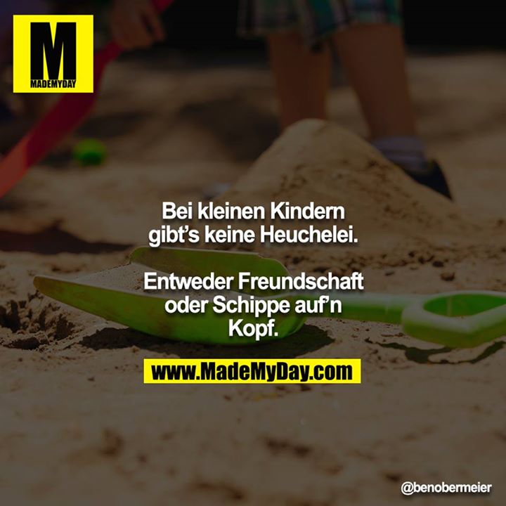 Bei kleinen Kindern gibt’s keine Heuchelei.<br />
<br />
Entweder Freundschaft oder Schippe auf’n Kopf.
