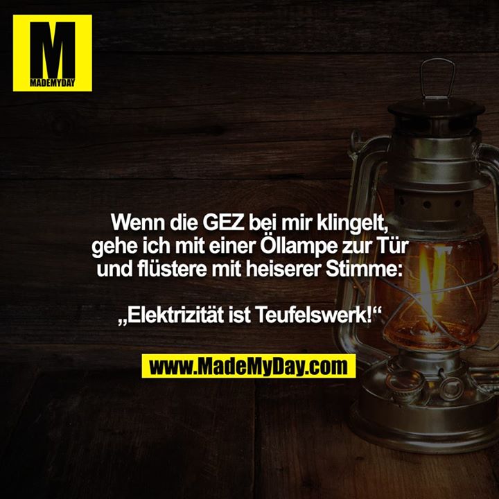 Wenn die GEZ bei mir klingelt, gehe ich mit einer Öllampe zur Tür und flüstere mit heiserer Stimme:<br />
<br />
„Elektrizität ist Teufelswerk!“