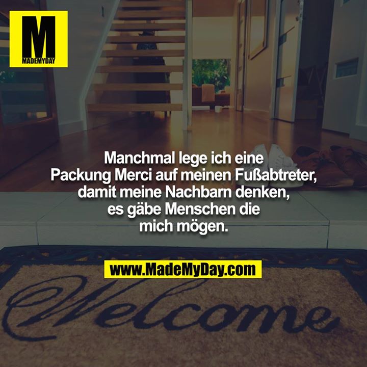 Manchmal lege ich eine Packung Merci auf meinen Fußabtreter, damit meine Nachbarn denken, es gäbe Menschen die mich mögen.