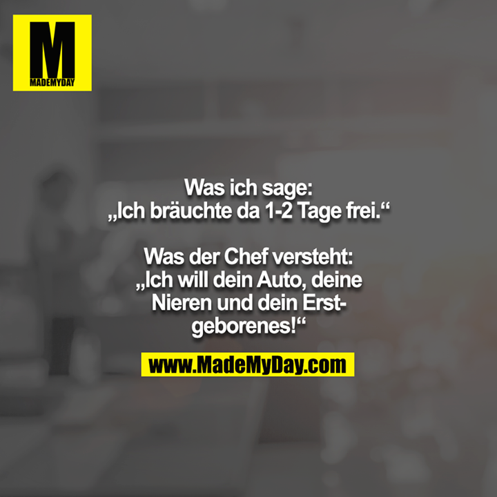 Was ich sage: „Ich bräuchte da 1-2 Tage frei.“<br />
<br />
Was der Chef versteht: „Ich will dein Auto, deine Nieren und dein Erstgeborenes!“