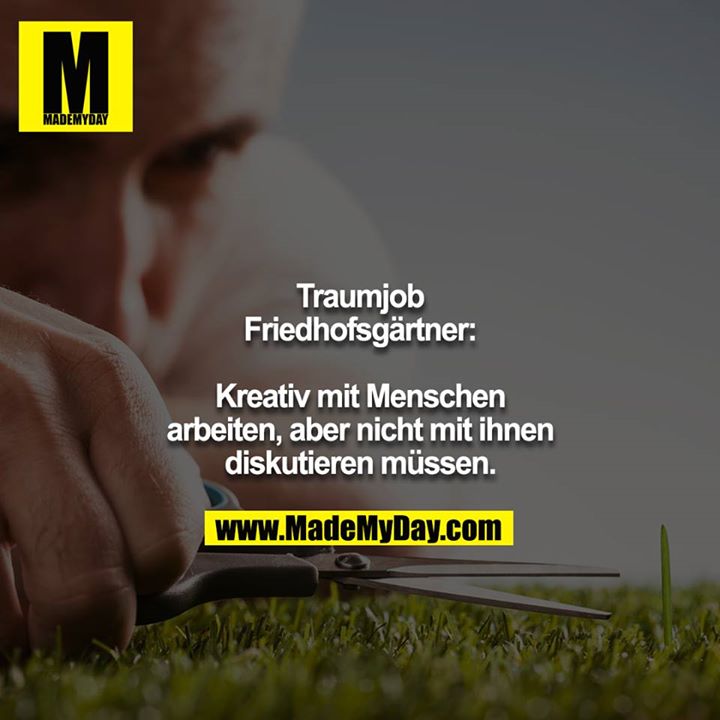 Traumjob Friedhofsgärtner:<br />
<br />
Kreativ mit Menschen arbeiten, aber nicht mit ihnen diskutieren müssen.