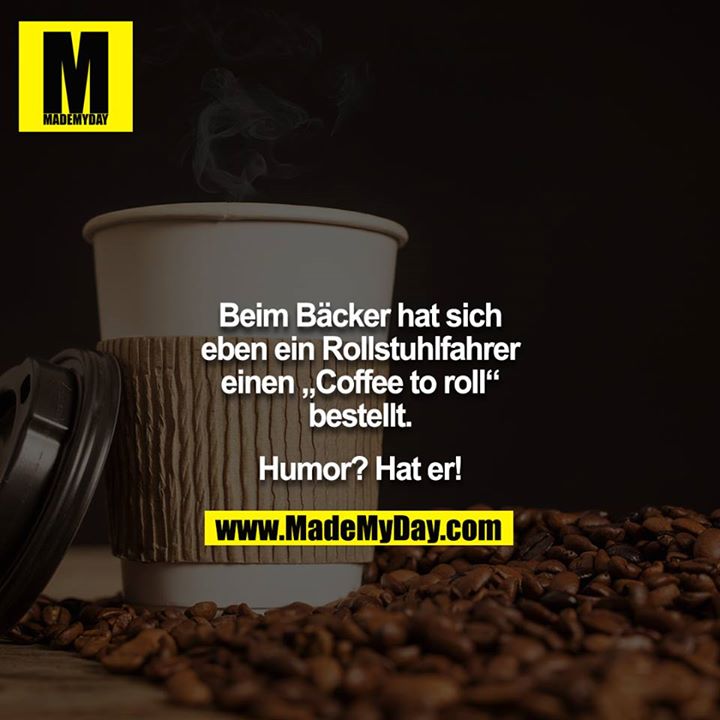 Beim Bäcker hat sich eben ein Rollstuhlfahrer einen „Coffee to roll“ bestellt.<br />
<br />
Humor? Hat er!