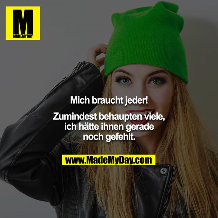 Mich braucht jeder!<br />
<br />
Zumindest behaupten viele, ich hätte ihnen gerade noch gefehlt.