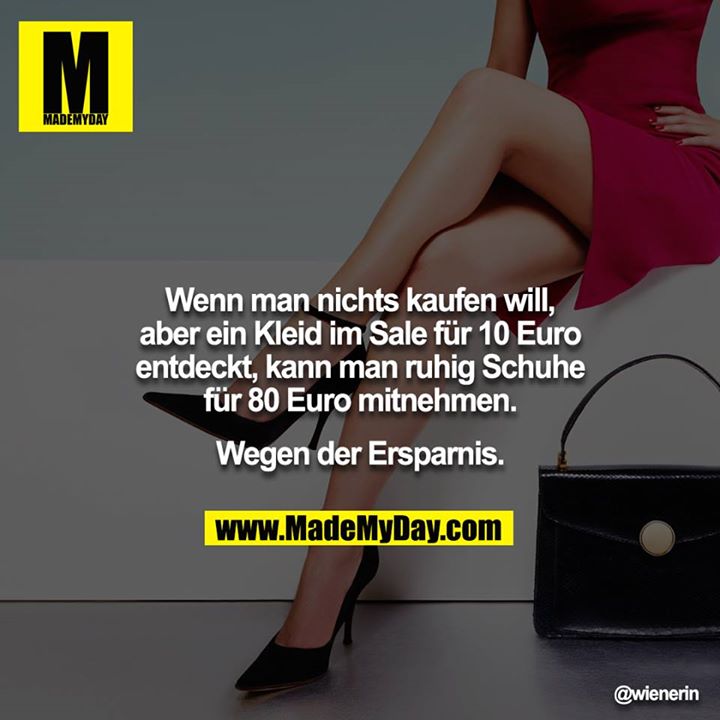 Wenn man nichts kaufen will, aber ein Kleid im Sale für 10 Euro<br />
entdeckt, kann man ruhig Schuhe für 80 Euro mitnehmen.<br />
<br />
Wegen der Ersparnis.
