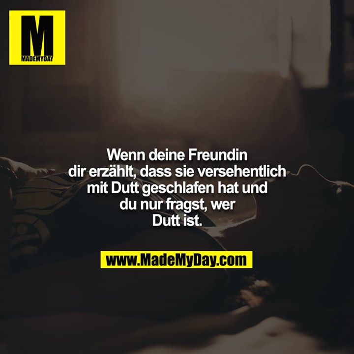 Wenn deine Freundin dir erzählt, dass sie versehentlich mit Dutt geschlafen hat und du nur fragst, wer Dutt ist.