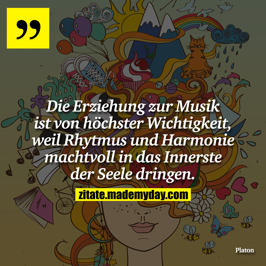 Die Erziehung zur Musik ist von höchster Wichtigkeit, weil Rhytmus und Harmonie machtvoll in das Innerste der Seele dringen.