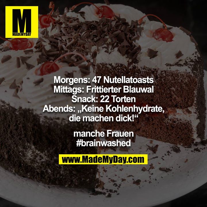 Morgens: 47 Nutellatoasts<br />
Mittags: Frittierter Blauwal<br />
Snack: 22 Torten<br />
Abends: „Keine Kohlenhydrate, die machen dick!“<br />
<br />
manche Frauen<br />
#brainwashed