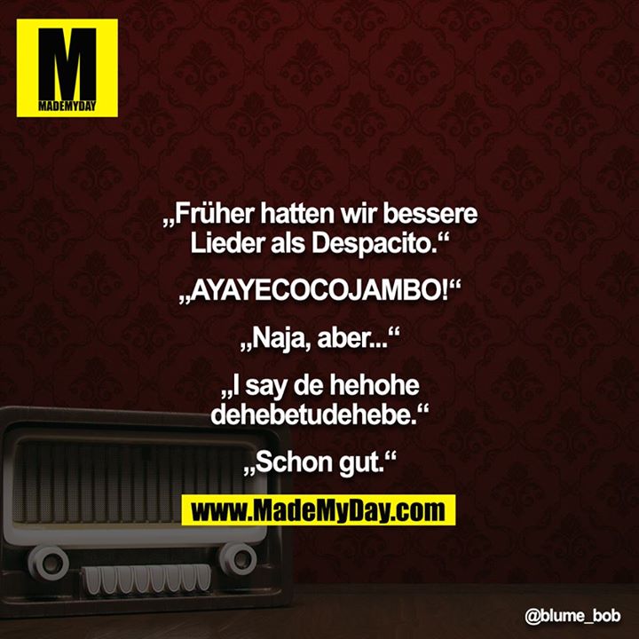 „Früher hatten wir bessere Lieder als Despacito.“<br />
<br />
„AYAYECOCOJAMBO!“<br />
<br />
„Naja, aber...“<br />
<br />
„I say de hehohe dehebetudehebe.“<br />
<br />
„Schon gut.“