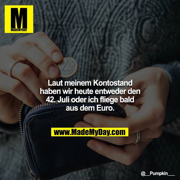 Laut meinem Kontostand haben wir heute entweder den 42. Juli oder ich fliege bald aus dem Euro.