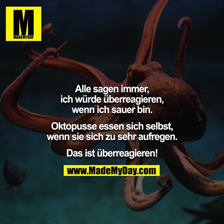 Alle sagen immer, ich würde überreagieren, wenn ich sauer bin.<br />
<br />
Oktopusse essen sich selbst, wenn sie sich zu sehr aufregen.<br />
<br />
Das ist überreagieren!
