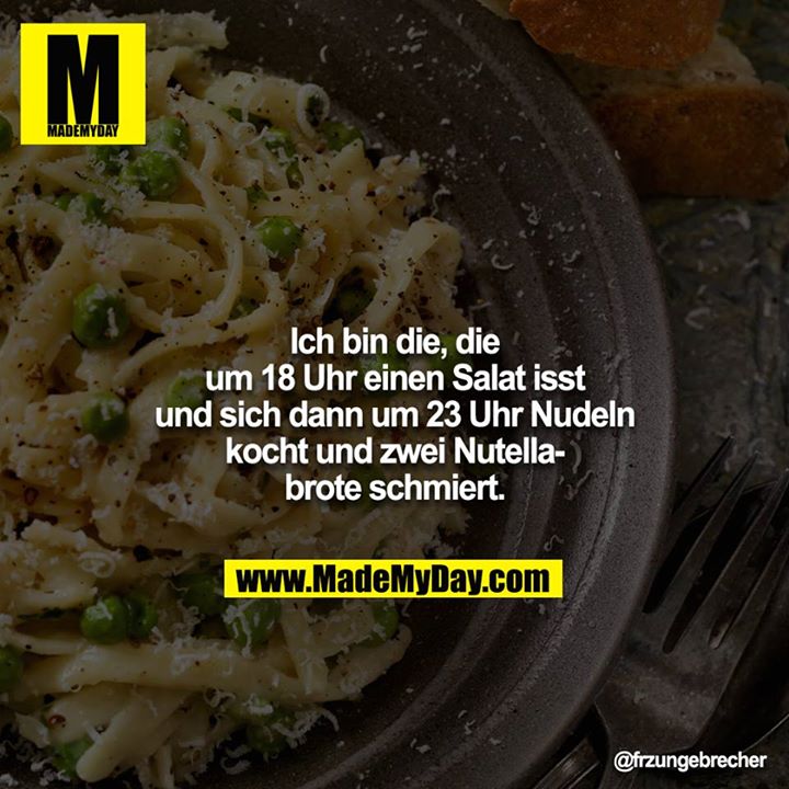 Ich bin die, die um 18 Uhr einen Salat isst und sich dann um 23 Uhr Nudeln kocht und zwei Nutellabrote schmiert.