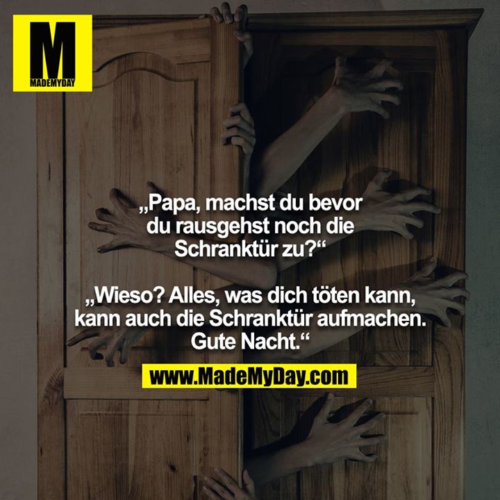 „Papa, machst du bevor du rausgehst noch die Schranktür zu?“<br />
<br />
„Wieso? Alles, was dich töten kann, kann auch die Schranktür aufmachen. Gute Nacht.“