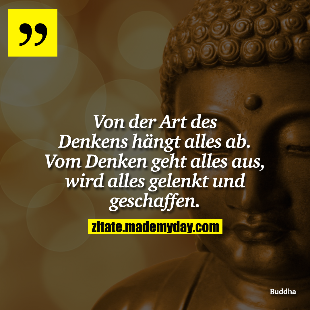 Von der Art des Denkens hängt alles ab. Vom Denken geht alles aus, wird alles gelenkt und geschaffen.