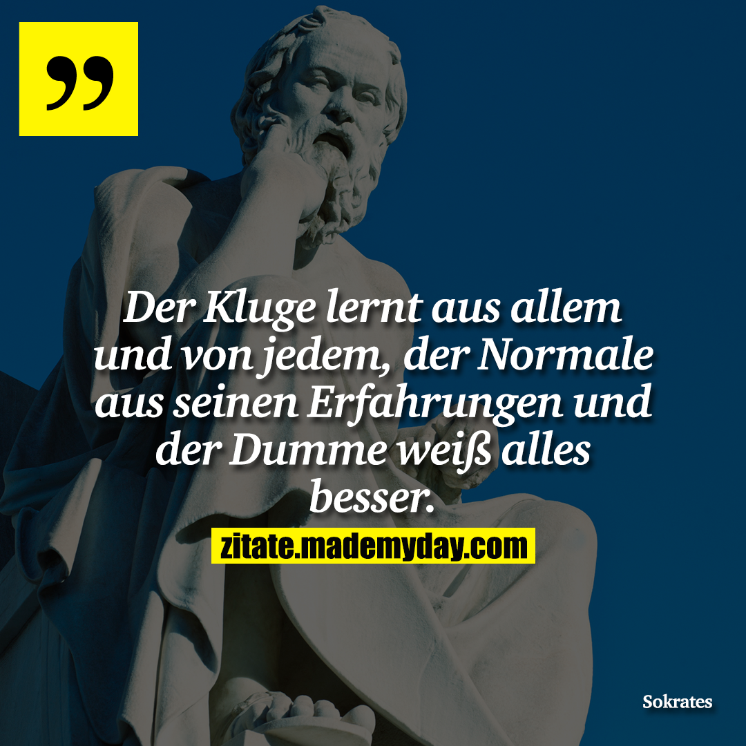 Der Kluge lernt aus allem und von jedem, der Normale aus seinen Erfahrungen und der Dumme weiß alles besser.