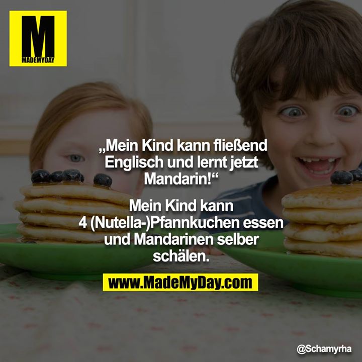 „Mein Kind kann fließend Englisch und lernt jetzt Mandarin!“<br />
<br />
Mein Kind kann 4 (Nutella-)Pfannkuchen essen und Mandarinen selber schälen.